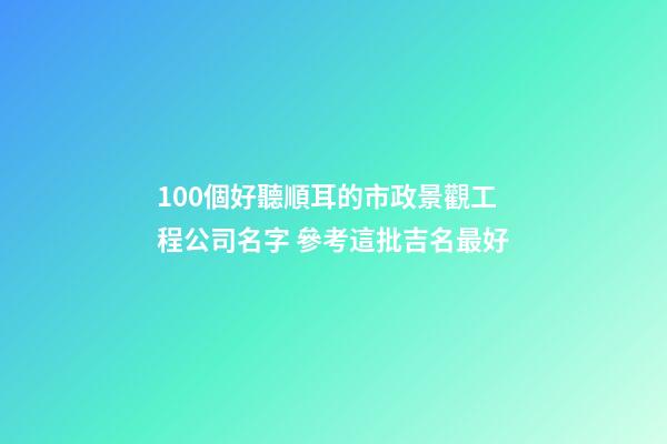 100個好聽順耳的市政景觀工程公司名字 參考這批吉名最好